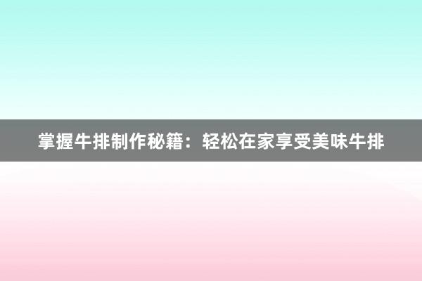 掌握牛排制作秘籍：轻松在家享受美味牛排