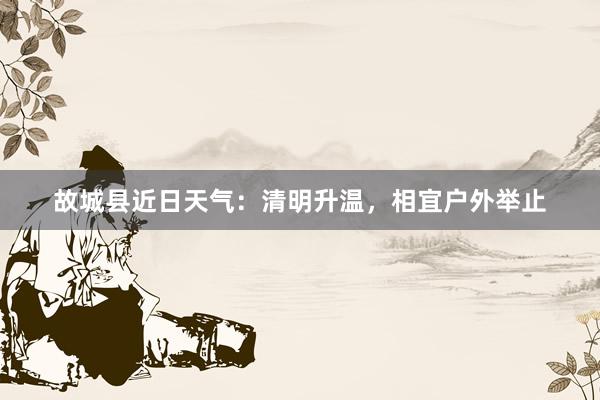 故城县近日天气：清明升温，相宜户外举止